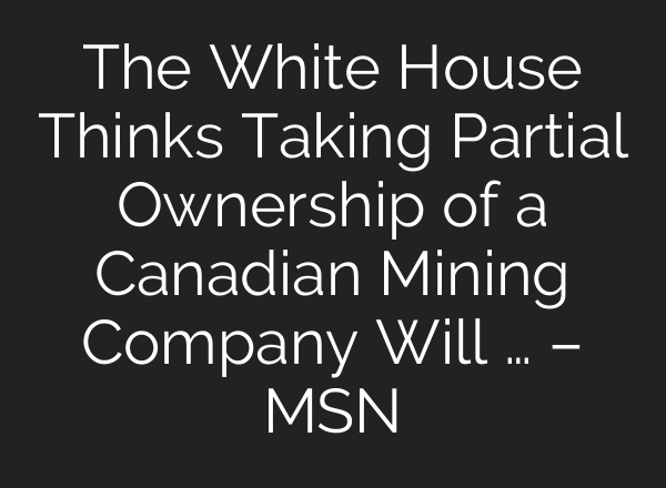 The White House Thinks Taking Partial Ownership of a Canadian Mining Company Will … – MSN