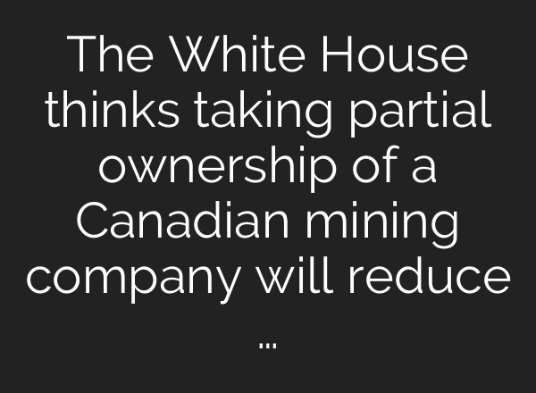 The White House thinks taking partial ownership of a Canadian mining company will reduce …