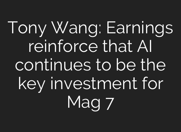 Tony Wang: Earnings reinforce that AI continues to be the key investment for Mag 7