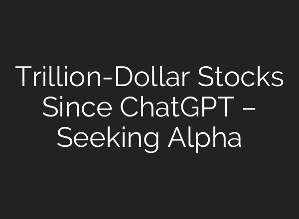 Trillion-Dollar Stocks Since ChatGPT – Seeking Alpha