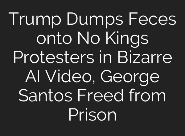 Trump Dumps Feces onto No Kings Protesters in Bizarre AI Video, George Santos Freed from Prison