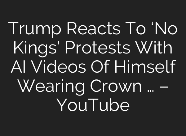 Trump Reacts To ‘No Kings’ Protests With AI Videos Of Himself Wearing Crown … – YouTube