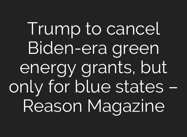 Trump to cancel Biden-era green energy grants, but only for blue states – Reason Magazine