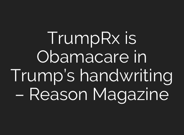 TrumpRx is Obamacare in Trump’s handwriting – Reason Magazine