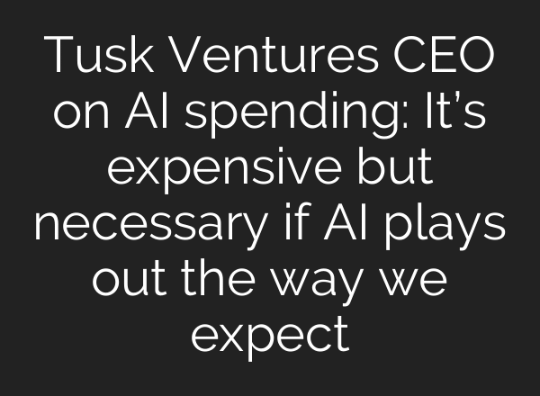 Tusk Ventures CEO on AI spending: It’s expensive but necessary if AI plays out the way we expect