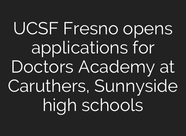 UCSF Fresno opens applications for Doctors Academy at Caruthers, Sunnyside high schools
