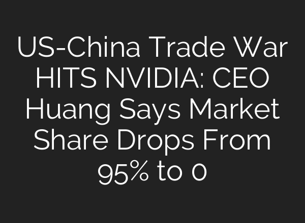US-China Trade War HITS NVIDIA: CEO Huang Says Market Share Drops From 95% to 0
