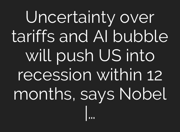 Uncertainty over tariffs and AI bubble will push US into recession within 12 months, says Nobel |…