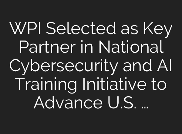 WPI Selected as Key Partner in National Cybersecurity and AI Training Initiative to Advance U.S. …