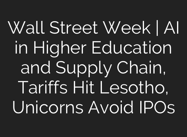 Wall Street Week | AI in Higher Education and Supply Chain, Tariffs Hit Lesotho, Unicorns Avoid IPOs