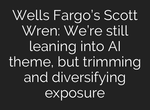 Wells Fargo’s Scott Wren: We’re still leaning into AI theme, but trimming and diversifying exposure