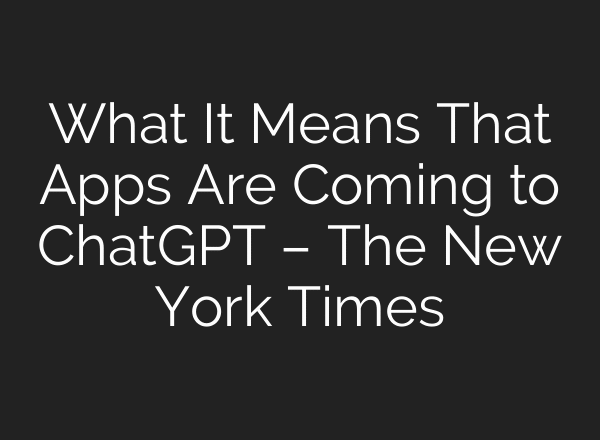 What It Means That Apps Are Coming to ChatGPT – The New York Times