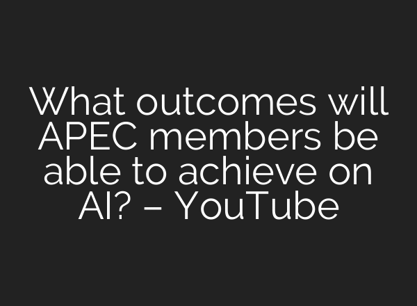 What outcomes will APEC members be able to achieve on AI? – YouTube