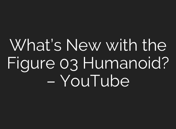 What’s New with the Figure 03 Humanoid? – YouTube