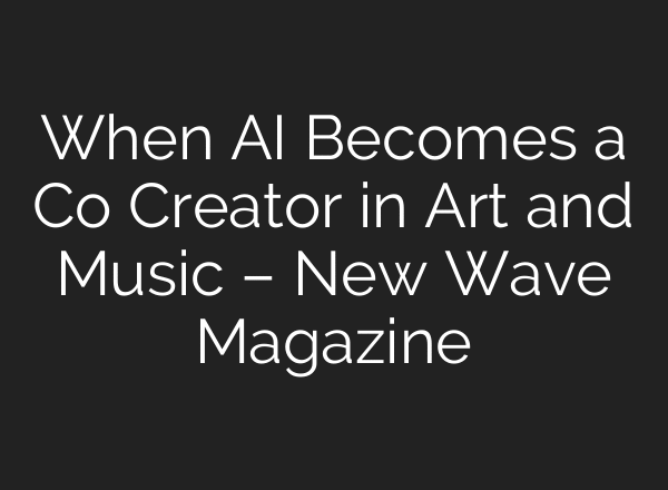 When AI Becomes a Co Creator in Art and Music – New Wave Magazine
