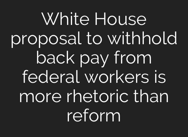 White House proposal to withhold back pay from federal workers is more rhetoric than reform