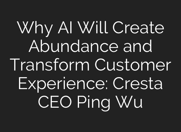 Why AI Will Create Abundance and Transform Customer Experience: Cresta CEO Ping Wu