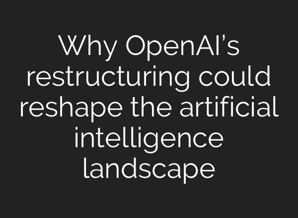 Why OpenAI’s restructuring could reshape the artificial intelligence landscape
