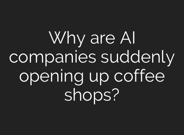 Why are AI companies suddenly opening up coffee shops?