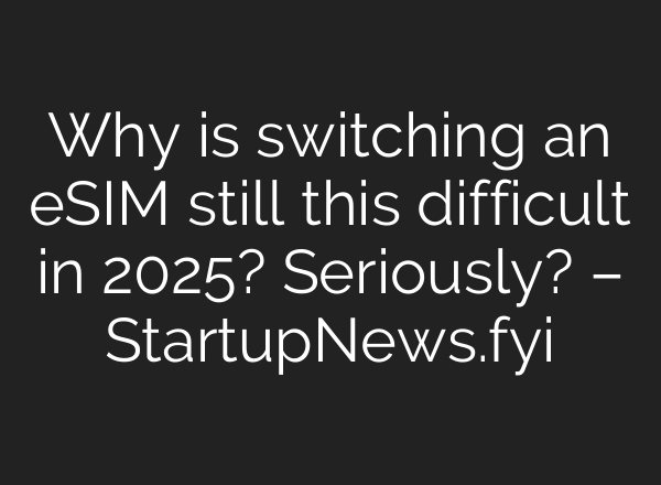 Why is switching an eSIM still this difficult in 2025? Seriously? – StartupNews.fyi