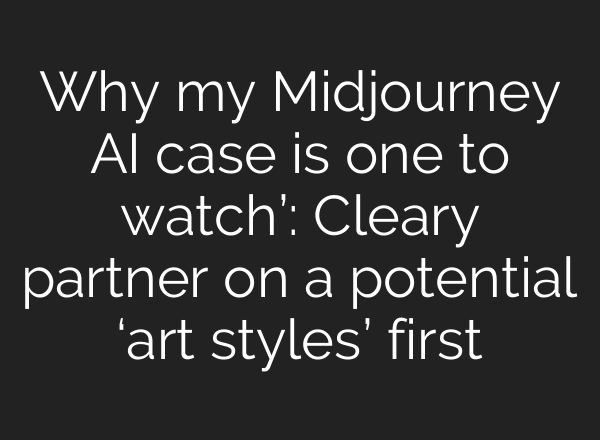 Why my Midjourney AI case is one to watch’: Cleary partner on a potential ‘art styles’ first