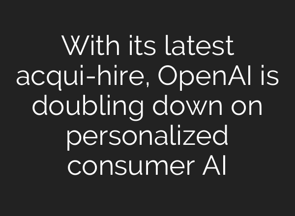 With its latest acqui-hire, OpenAI is doubling down on personalized consumer AI