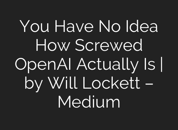You Have No Idea How Screwed OpenAI Actually Is | by Will Lockett – Medium