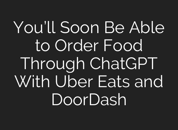 You’ll Soon Be Able to Order Food Through ChatGPT With Uber Eats and DoorDash