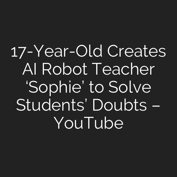 17-Year-Old Creates AI Robot Teacher ‘Sophie’ to Solve Students’ Doubts – YouTube