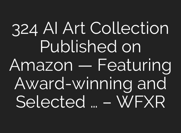 324 AI Art Collection Published on Amazon — Featuring Award-winning and Selected … – WFXR