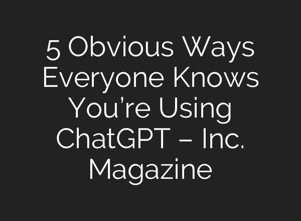 5 Obvious Ways Everyone Knows You’re Using ChatGPT – Inc. Magazine