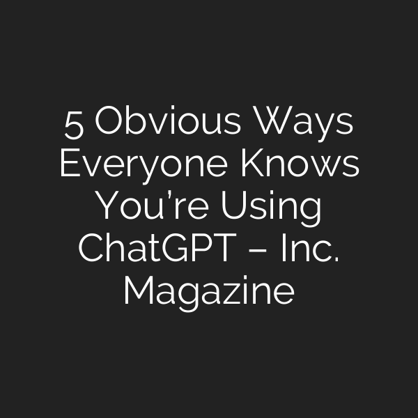 5 Obvious Ways Everyone Knows You’re Using ChatGPT – Inc. Magazine