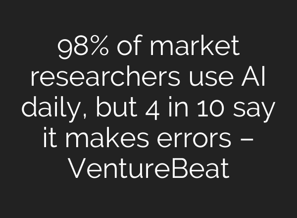 98% of market researchers use AI daily, but 4 in 10 say it makes errors – VentureBeat