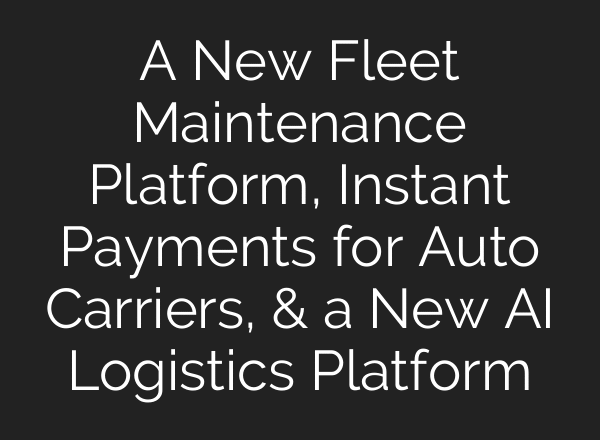 A New Fleet Maintenance Platform, Instant Payments for Auto Carriers, & a New AI Logistics Platform