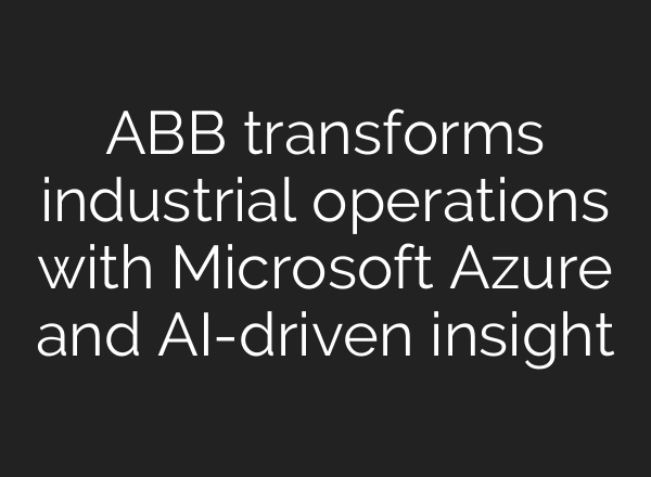ABB transforms industrial operations with Microsoft Azure and AI-driven insight