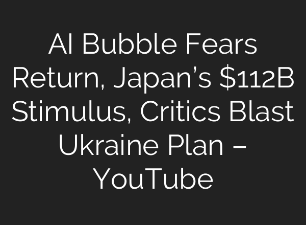 AI Bubble Fears Return, Japan’s $112B Stimulus, Critics Blast Ukraine Plan – YouTube