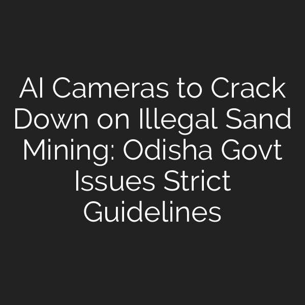 AI Cameras to Crack Down on Illegal Sand Mining: Odisha Govt Issues Strict Guidelines
