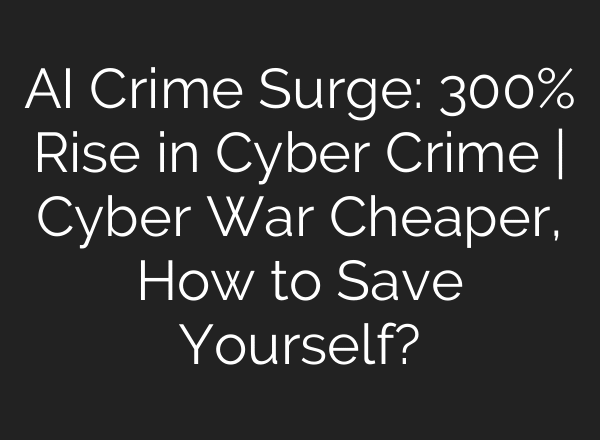 AI Crime Surge: 300% Rise in Cyber Crime | Cyber War Cheaper, How to Save Yourself?