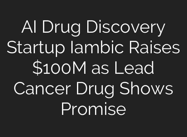 AI Drug Discovery Startup Iambic Raises $100M as Lead Cancer Drug Shows Promise