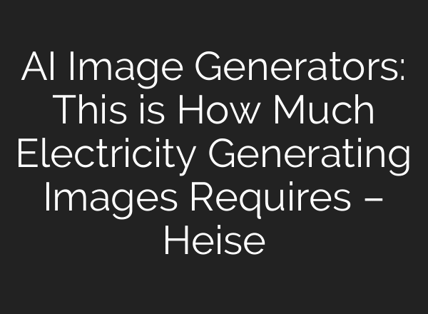 AI Image Generators: This is How Much Electricity Generating Images Requires – Heise
