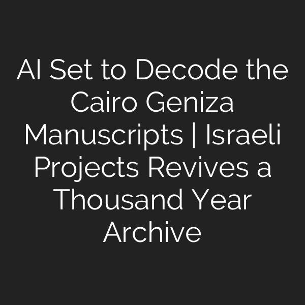 AI Set to Decode the Cairo Geniza Manuscripts | Israeli Projects Revives a Thousand Year Archive