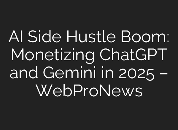 AI Side Hustle Boom: Monetizing ChatGPT and Gemini in 2025 – WebProNews