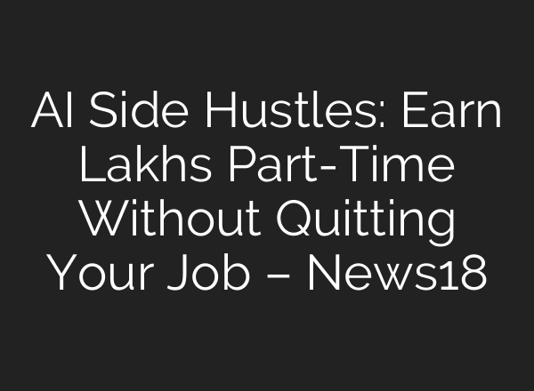 AI Side Hustles: Earn Lakhs Part-Time Without Quitting Your Job – News18