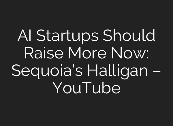 AI Startups Should Raise More Now: Sequoia’s Halligan – YouTube