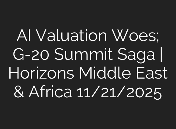 AI Valuation Woes; G-20 Summit Saga | Horizons Middle East & Africa 11/21/2025