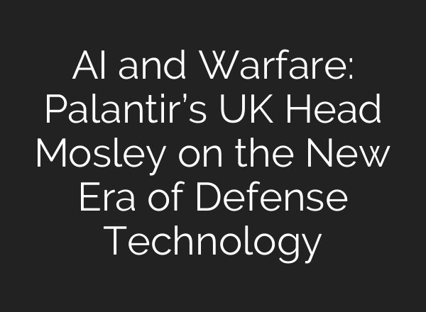 AI and Warfare: Palantir’s UK Head Mosley on the New Era of Defense Technology