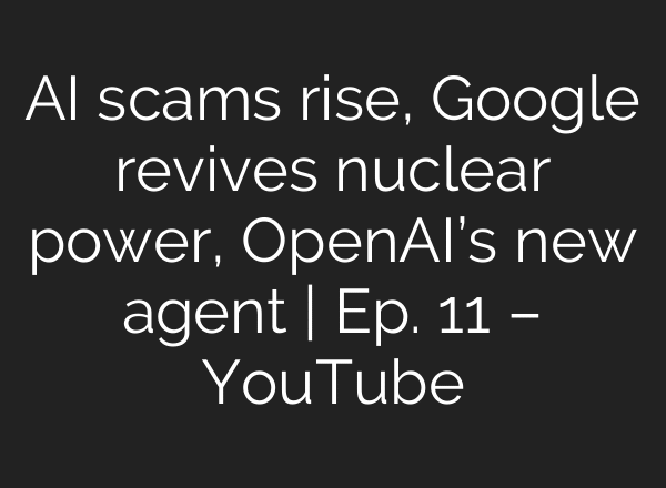 AI scams rise, Google revives nuclear power, OpenAI’s new agent | Ep. 11 – YouTube