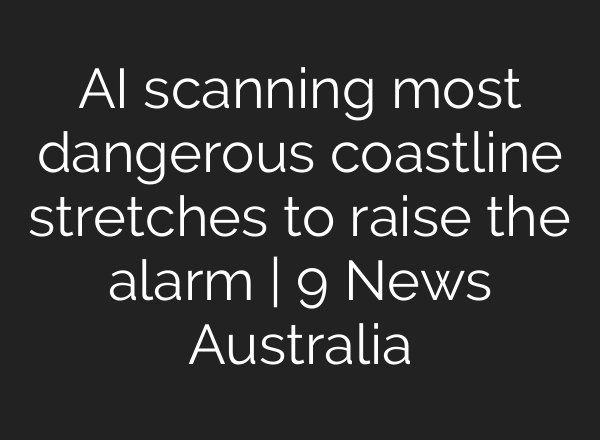AI scanning most dangerous coastline stretches to raise the alarm | 9 News Australia