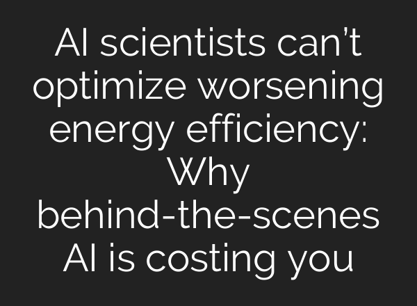 AI scientists can’t optimize worsening energy efficiency: Why behind-the-scenes AI is costing you