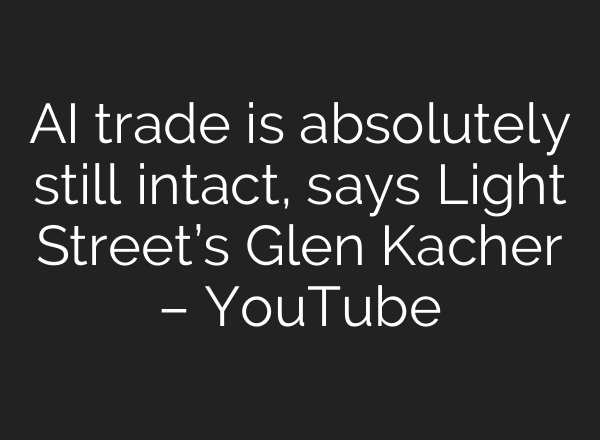 AI trade is absolutely still intact, says Light Street’s Glen Kacher – YouTube